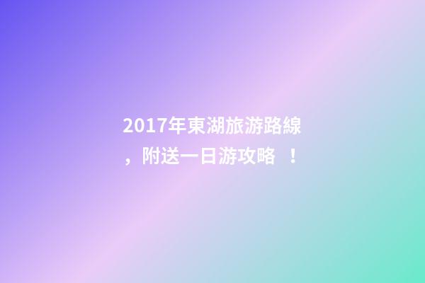 2017年東湖旅游路線，附送一日游攻略！